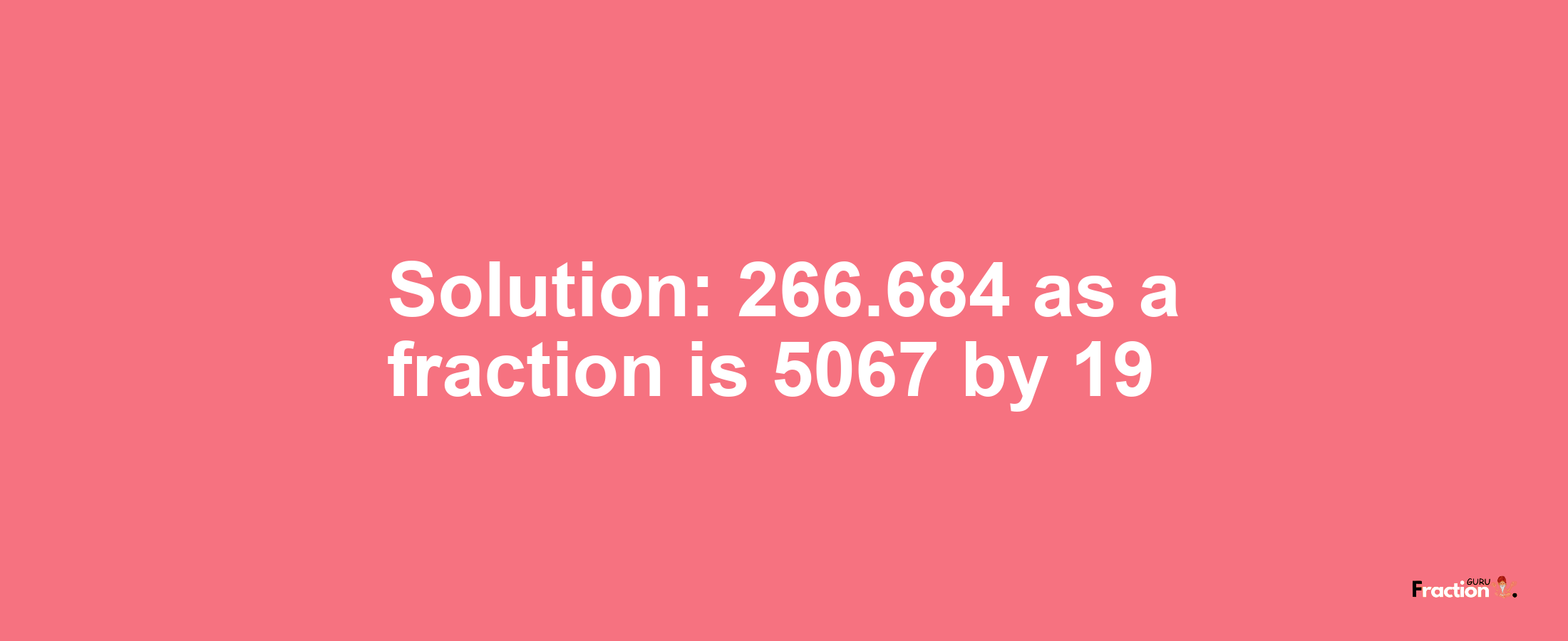 Solution:266.684 as a fraction is 5067/19